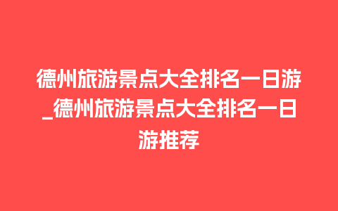 德州旅游景点大全排名一日游_德州旅游景点大全排名一日游推荐