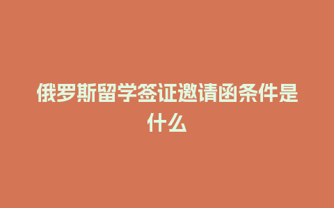 俄罗斯留学签证邀请函条件是什么