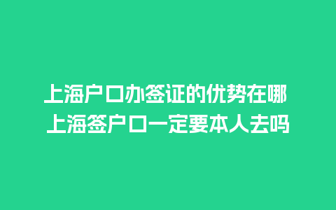 上海户口办签证的优势在哪 上海签户口一定要本人去吗