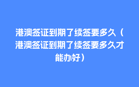 港澳签证到期了续签要多久（港澳签证到期了续签要多久才能办好）