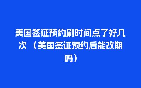 美国签证预约刷时间点了好几次 （美国签证预约后能改期吗）