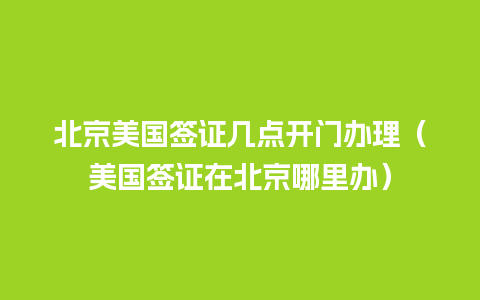 北京美国签证几点开门办理（美国签证在北京哪里办）