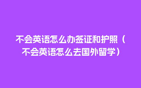 不会英语怎么办签证和护照（不会英语怎么去国外留学）