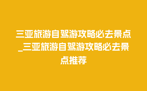 三亚旅游自驾游攻略必去景点_三亚旅游自驾游攻略必去景点推荐