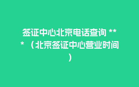 签证中心北京电话查询 *** （北京签证中心营业时间）