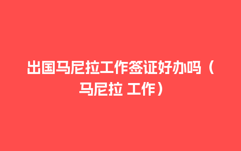 出国马尼拉工作签证好办吗（马尼拉 工作）