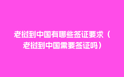 老挝到中国有哪些签证要求（老挝到中国需要签证吗）