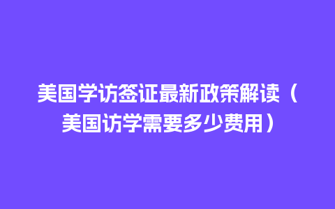 美国学访签证最新政策解读（美国访学需要多少费用）