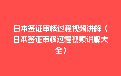 日本签证审核过程视频讲解（日本签证审核过程视频讲解大全）