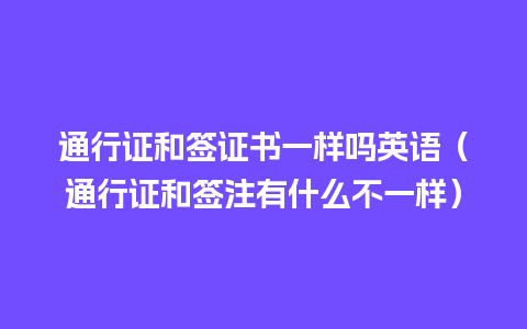 通行证和签证书一样吗英语（通行证和签注有什么不一样）