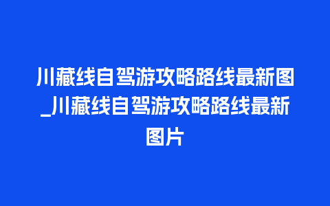 川藏线自驾游攻略路线最新图_川藏线自驾游攻略路线最新图片