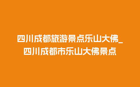 四川成都旅游景点乐山大佛_四川成都市乐山大佛景点