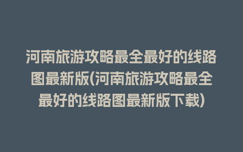 河南旅游攻略最全最好的线路图最新版(河南旅游攻略最全最好的线路图最新版下载)