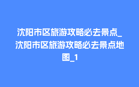 沈阳市区旅游攻略必去景点_沈阳市区旅游攻略必去景点地图_1