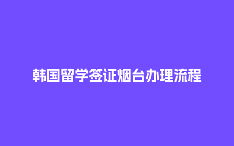 韩国留学签证烟台办理流程