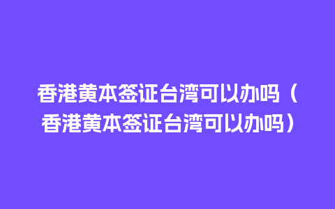 香港黄本签证台湾可以办吗（香港黄本签证台湾可以办吗）