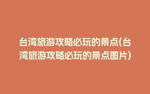 台湾旅游攻略必玩的景点(台湾旅游攻略必玩的景点图片)