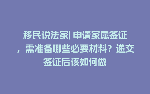 移民说法家| 申请家属签证，需准备哪些必要材料？递交签证后该如何做