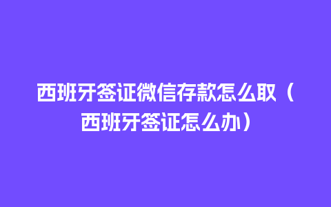 西班牙签证微信存款怎么取（西班牙签证怎么办）