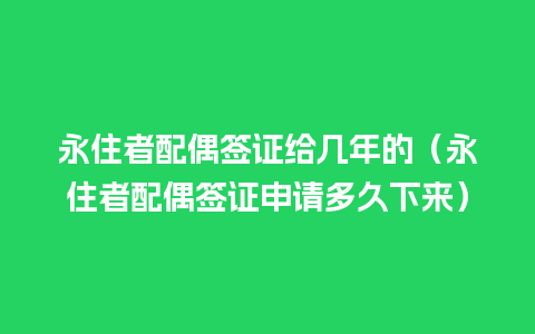 永住者配偶签证给几年的（永住者配偶签证申请多久下来）