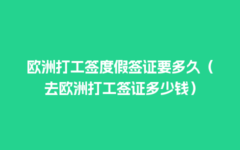 欧洲打工签度假签证要多久（去欧洲打工签证多少钱）