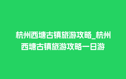 杭州西塘古镇旅游攻略_杭州西塘古镇旅游攻略一日游