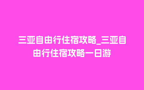 三亚自由行住宿攻略_三亚自由行住宿攻略一日游