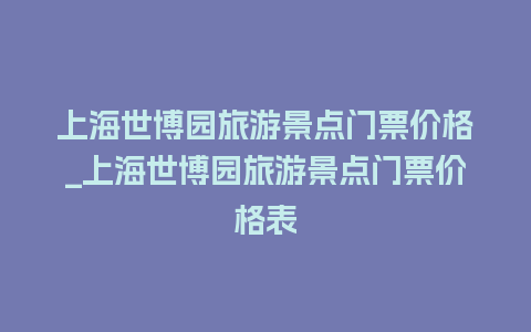 上海世博园旅游景点门票价格_上海世博园旅游景点门票价格表