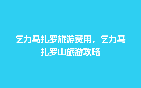 乞力马扎罗旅游费用，乞力马扎罗山旅游攻略