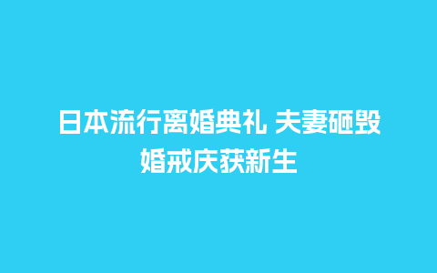 日本流行离婚典礼 夫妻砸毁婚戒庆获新生