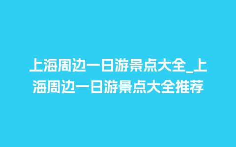 上海周边一日游景点大全_上海周边一日游景点大全推荐