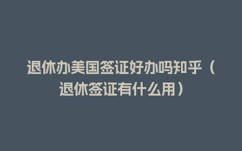 退休办美国签证好办吗知乎（退休签证有什么用）