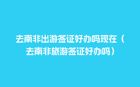 去南非出游签证好办吗现在（去南非旅游签证好办吗）