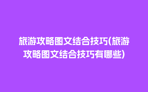 旅游攻略图文结合技巧(旅游攻略图文结合技巧有哪些)