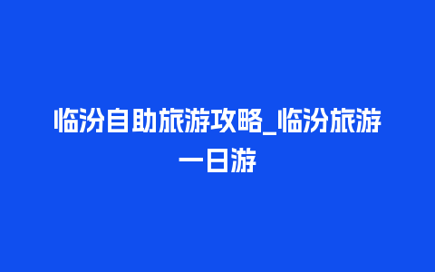 临汾自助旅游攻略_临汾旅游一日游