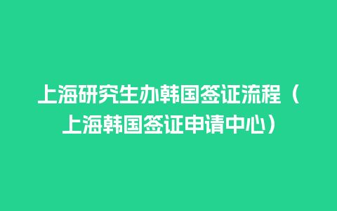 上海研究生办韩国签证流程（上海韩国签证申请中心）