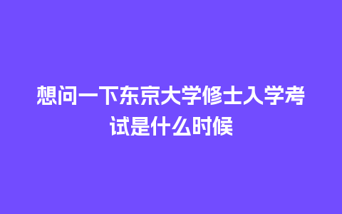 想问一下东京大学修士入学考试是什么时候