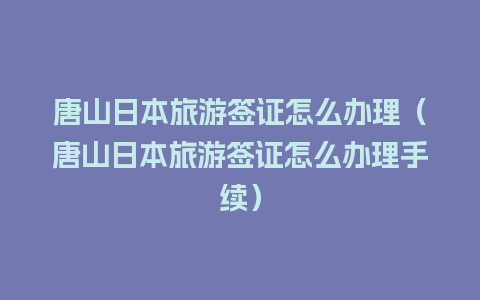 唐山日本旅游签证怎么办理（唐山日本旅游签证怎么办理手续）