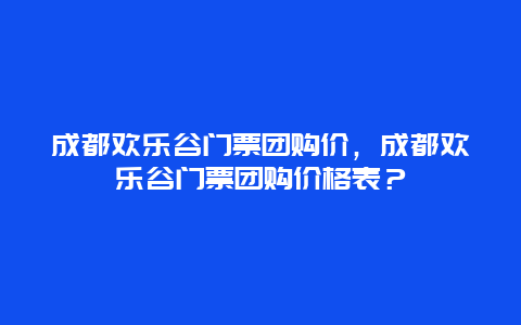 成都欢乐谷门票团购价，成都欢乐谷门票团购价格表？