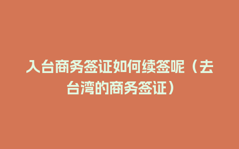 入台商务签证如何续签呢（去台湾的商务签证）