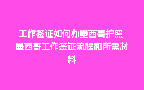 工作签证如何办墨西哥护照 墨西哥工作签证流程和所需材料