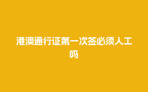 港澳通行证第一次签必须人工吗