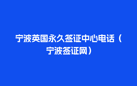 宁波英国永久签证中心电话（宁波签证网）