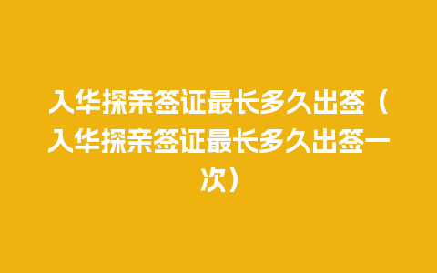 入华探亲签证最长多久出签（入华探亲签证最长多久出签一次）