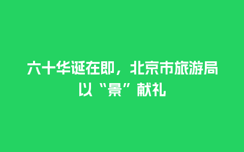 六十华诞在即，北京市旅游局以“景”献礼