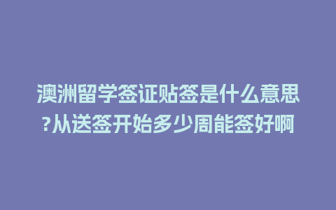 澳洲留学签证贴签是什么意思?从送签开始多少周能签好啊