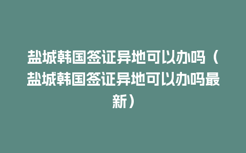 盐城韩国签证异地可以办吗（盐城韩国签证异地可以办吗最新）