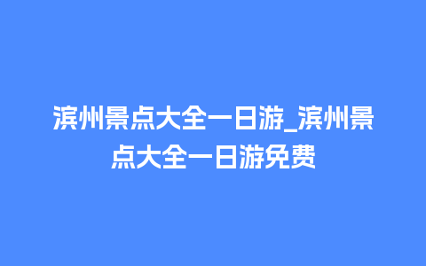 滨州景点大全一日游_滨州景点大全一日游免费