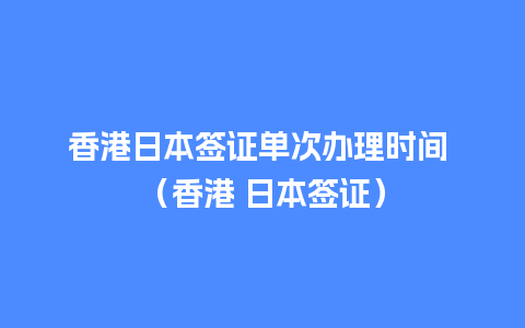 香港日本签证单次办理时间 （香港 日本签证）