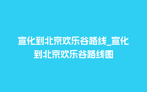 宣化到北京欢乐谷路线_宣化到北京欢乐谷路线图